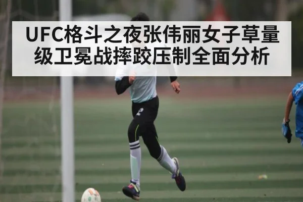 UFC格斗之夜张伟丽女子草量级卫冕战摔跤压制全面分析