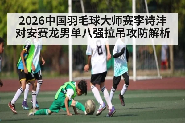 2026中国羽毛球大师赛李诗沣对安赛龙男单八强拉吊攻防解析