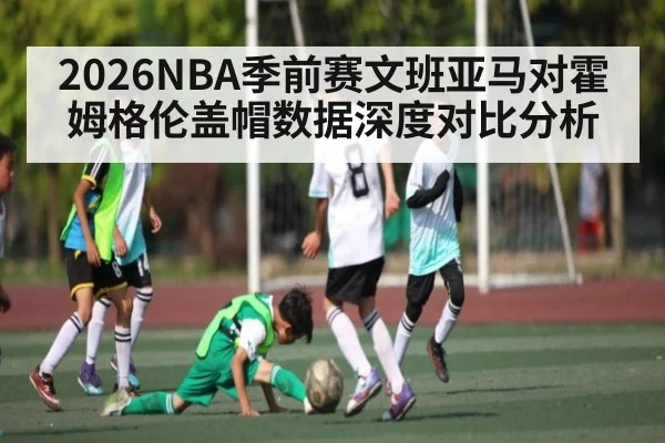 2026NBA季前赛文班亚马对霍姆格伦盖帽数据深度对比分析
