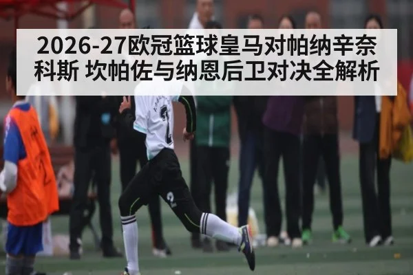 2026-27欧冠篮球皇马对帕纳辛奈科斯 坎帕佐与纳恩后卫对决全解析