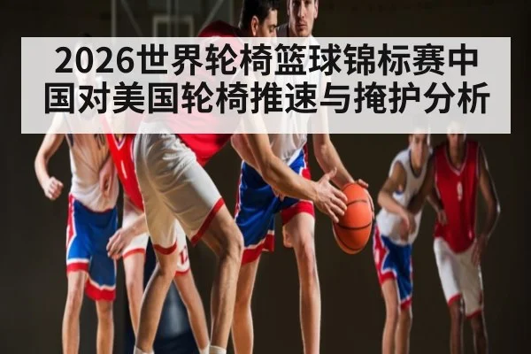 2026世界轮椅篮球锦标赛中国对美国轮椅推速与掩护分析
