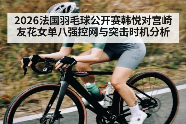 2026法国羽毛球公开赛韩悦对宫崎友花女单八强控网与突击时机分析